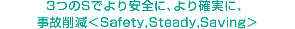 Safer, more reliable, and reducing accidents with the three S's <Safety, Steady, Saving>